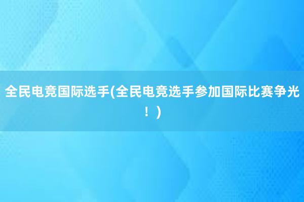 全民电竞国际选手(全民电竞选手参加国际比赛争光！)