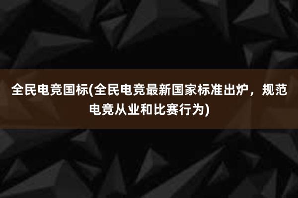 全民电竞国标(全民电竞最新国家标准出炉，规范电竞从业和比赛行为)