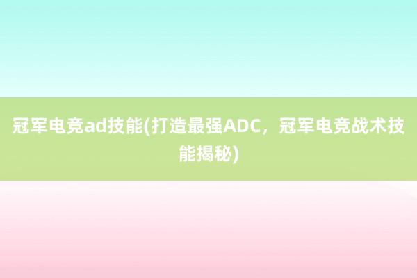 冠军电竞ad技能(打造最强ADC，冠军电竞战术技能揭秘)