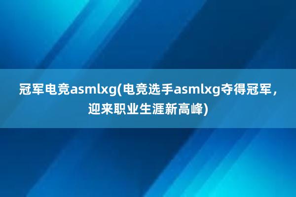 冠军电竞asmlxg(电竞选手asmlxg夺得冠军，迎来职业生涯新高峰)