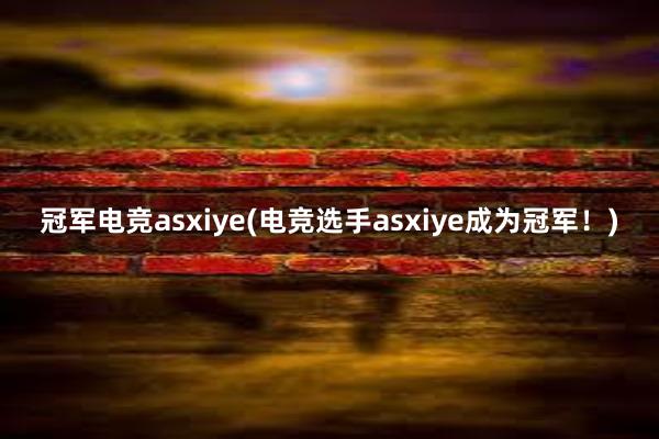 冠军电竞asxiye(电竞选手asxiye成为冠军！)