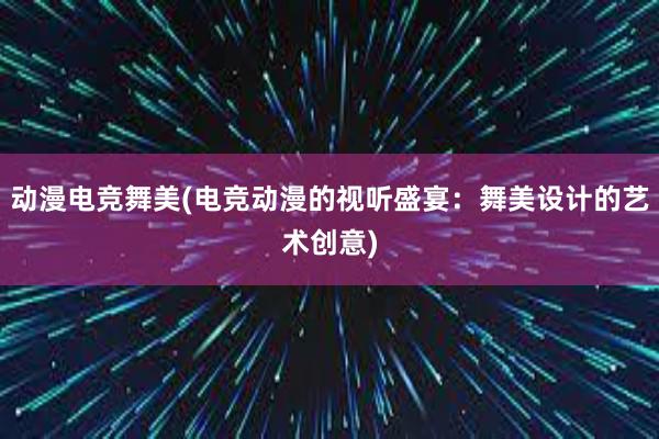 动漫电竞舞美(电竞动漫的视听盛宴：舞美设计的艺术创意)