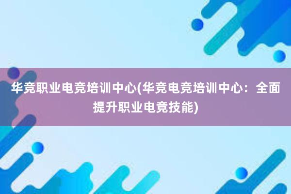 华竞职业电竞培训中心(华竞电竞培训中心：全面提升职业电竞技能)