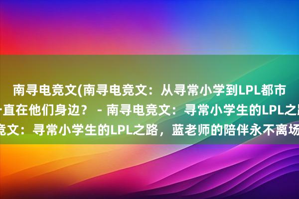 南寻电竞文(南寻电竞文：从寻常小学到LPL都市赛区，蓝老师为什么一直在他们身边？ - 南寻电竞文：寻常小学生的LPL之路，蓝老师的陪伴永不离场)