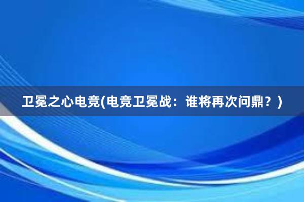 卫冕之心电竞(电竞卫冕战：谁将再次问鼎？)