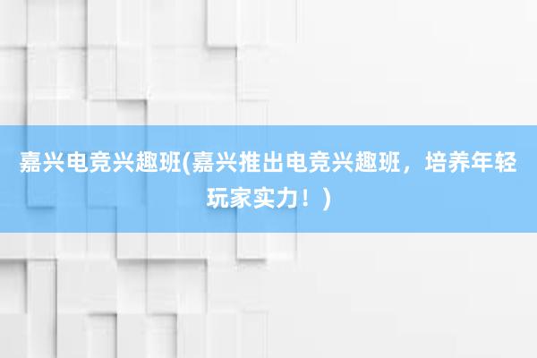 嘉兴电竞兴趣班(嘉兴推出电竞兴趣班，培养年轻玩家实力！)