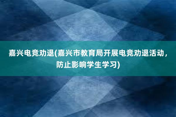 嘉兴电竞劝退(嘉兴市教育局开展电竞劝退活动，防止影响学生学习)