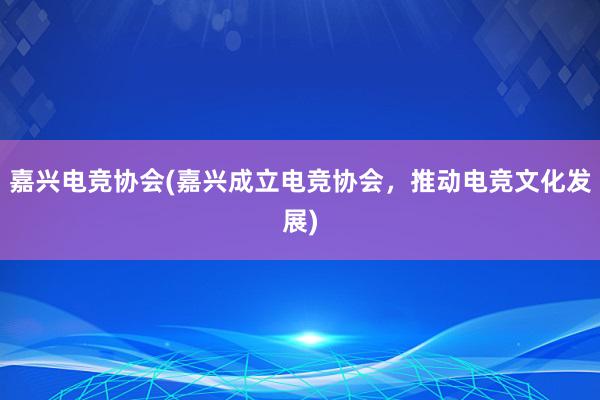 嘉兴电竞协会(嘉兴成立电竞协会，推动电竞文化发展)