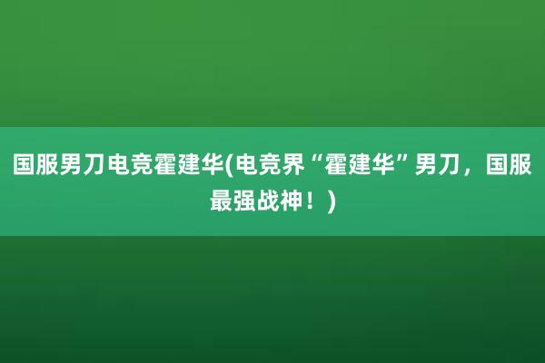 国服男刀电竞霍建华(电竞界“霍建华”男刀，国服最强战神！)