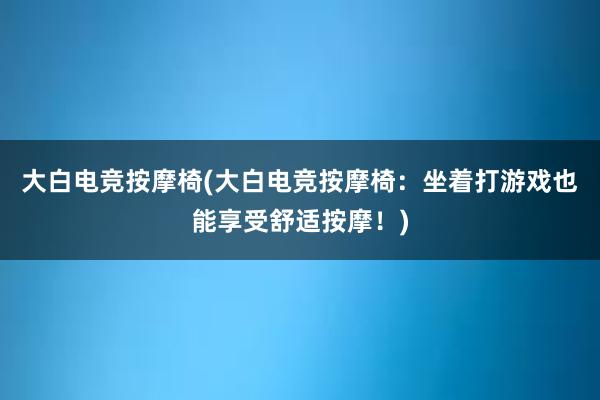 大白电竞按摩椅(大白电竞按摩椅：坐着打游戏也能享受舒适按摩！)