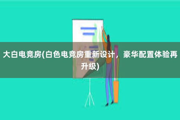 大白电竞房(白色电竞房重新设计，豪华配置体验再升级)