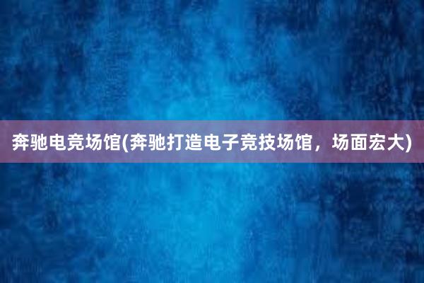 奔驰电竞场馆(奔驰打造电子竞技场馆，场面宏大)