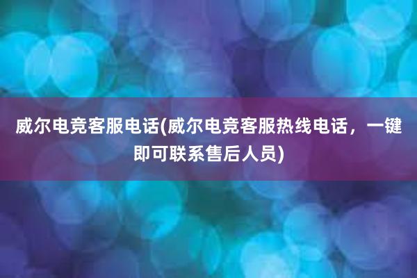 威尔电竞客服电话(威尔电竞客服热线电话，一键即可联系售后人员)