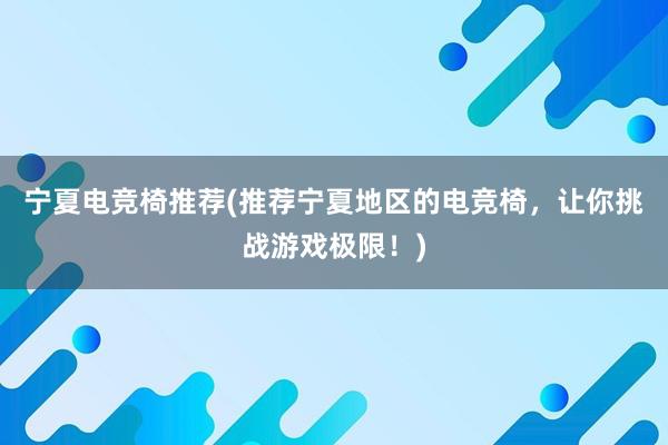 宁夏电竞椅推荐(推荐宁夏地区的电竞椅，让你挑战游戏极限！)