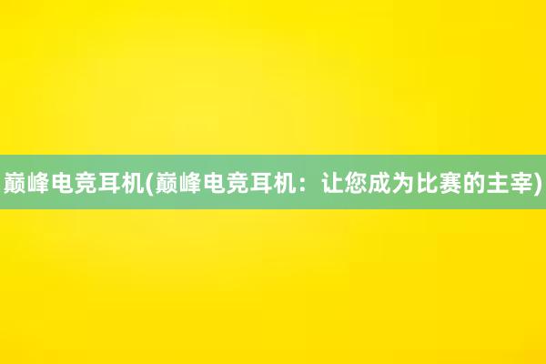 巅峰电竞耳机(巅峰电竞耳机：让您成为比赛的主宰)