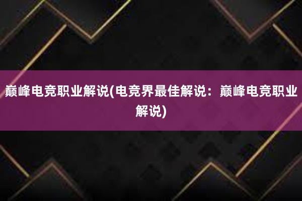 巅峰电竞职业解说(电竞界最佳解说：巅峰电竞职业解说)