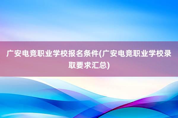 广安电竞职业学校报名条件(广安电竞职业学校录取要求汇总)