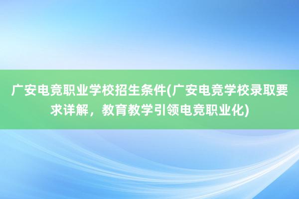 广安电竞职业学校招生条件(广安电竞学校录取要求详解，教育教学引领电竞职业化)