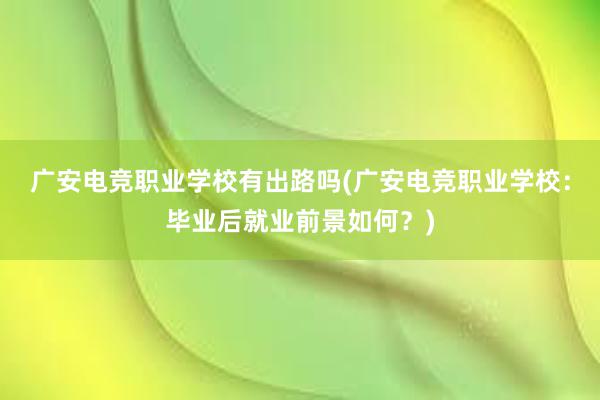 广安电竞职业学校有出路吗(广安电竞职业学校：毕业后就业前景如何？)