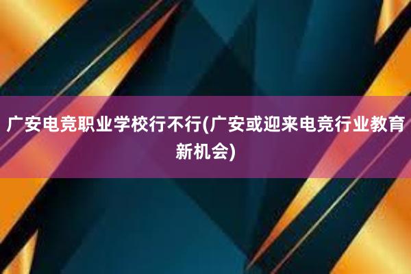 广安电竞职业学校行不行(广安或迎来电竞行业教育新机会)