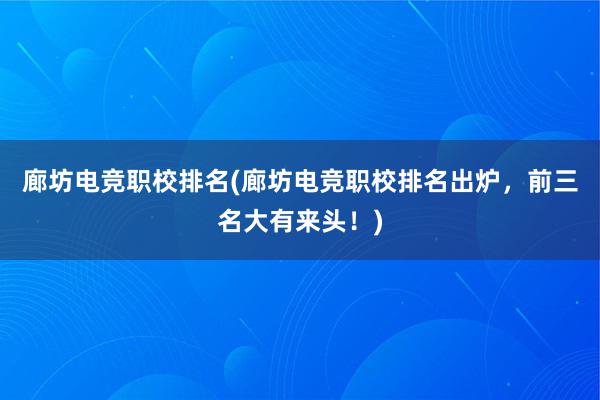 廊坊电竞职校排名(廊坊电竞职校排名出炉，前三名大有来头！)