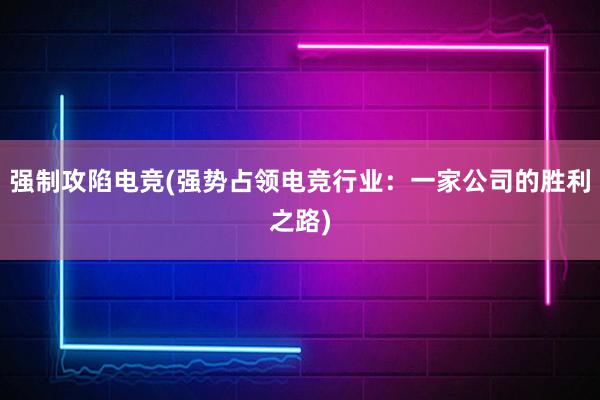 强制攻陷电竞(强势占领电竞行业：一家公司的胜利之路)