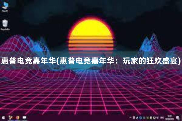 惠普电竞嘉年华(惠普电竞嘉年华：玩家的狂欢盛宴)