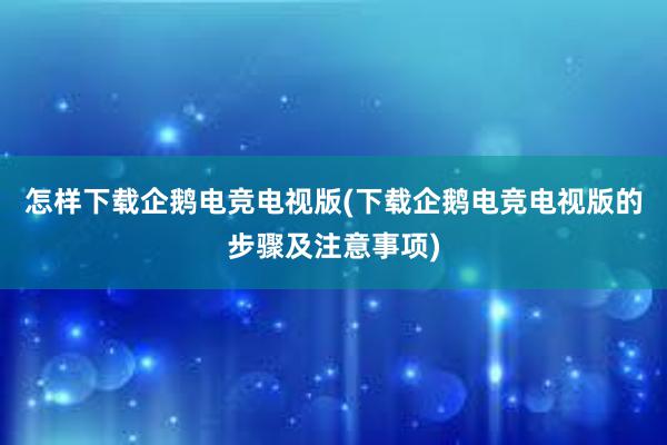 怎样下载企鹅电竞电视版(下载企鹅电竞电视版的步骤及注意事项)