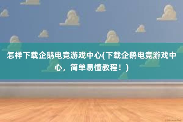 怎样下载企鹅电竞游戏中心(下载企鹅电竞游戏中心，简单易懂教程！)