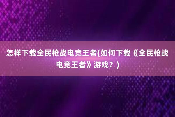 怎样下载全民枪战电竞王者(如何下载《全民枪战电竞王者》游戏？)