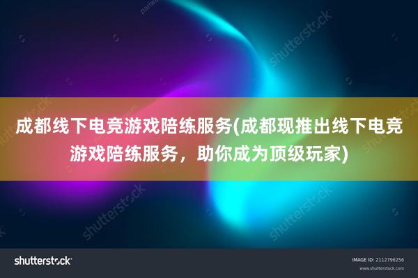 成都线下电竞游戏陪练服务(成都现推出线下电竞游戏陪练服务，助你成为顶级玩家)