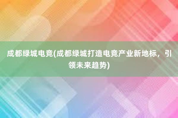 成都绿城电竞(成都绿城打造电竞产业新地标，引领未来趋势)