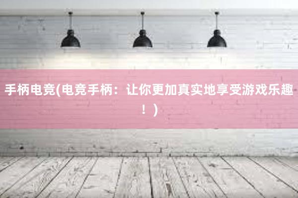 手柄电竞(电竞手柄：让你更加真实地享受游戏乐趣！)