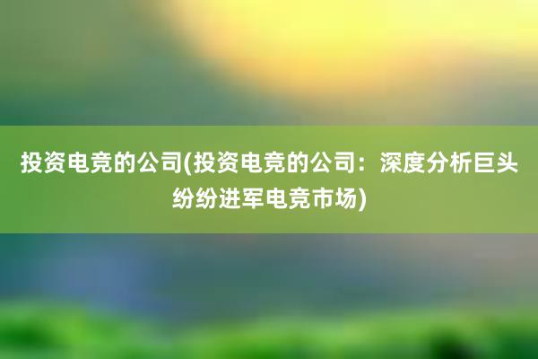 投资电竞的公司(投资电竞的公司：深度分析巨头纷纷进军电竞市场)