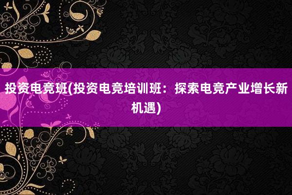 投资电竞班(投资电竞培训班：探索电竞产业增长新机遇)