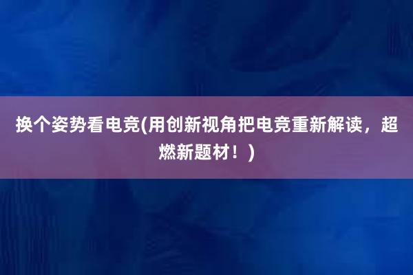 换个姿势看电竞(用创新视角把电竞重新解读，超燃新题材！)