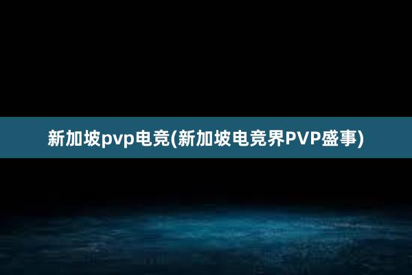 新加坡pvp电竞(新加坡电竞界PVP盛事)