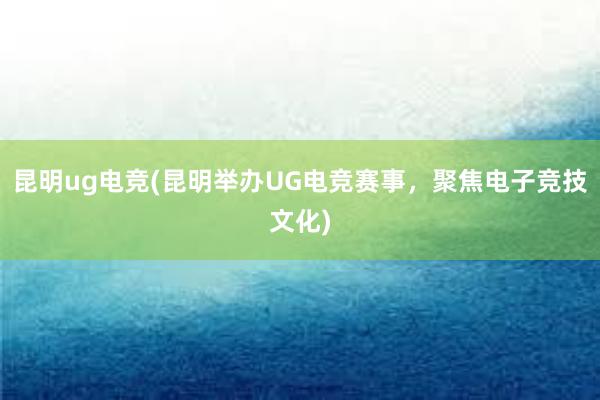 昆明ug电竞(昆明举办UG电竞赛事，聚焦电子竞技文化)