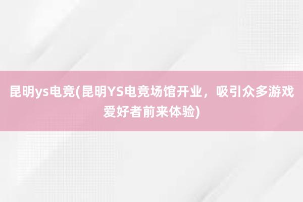 昆明ys电竞(昆明YS电竞场馆开业，吸引众多游戏爱好者前来体验)