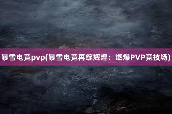 暴雪电竞pvp(暴雪电竞再绽辉煌：燃爆PVP竞技场)