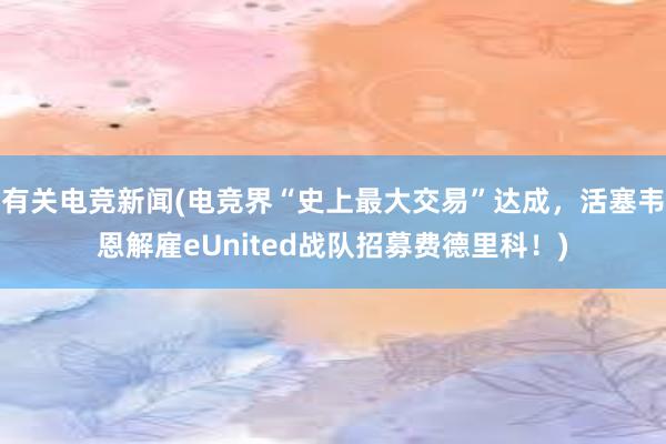 有关电竞新闻(电竞界“史上最大交易”达成，活塞韦恩解雇eUnited战队招募费德里科！)