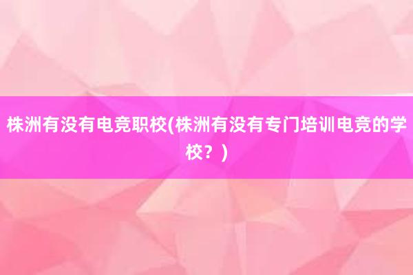 株洲有没有电竞职校(株洲有没有专门培训电竞的学校？)