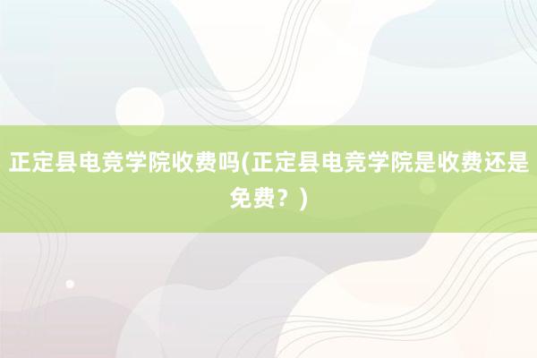 正定县电竞学院收费吗(正定县电竞学院是收费还是免费？)