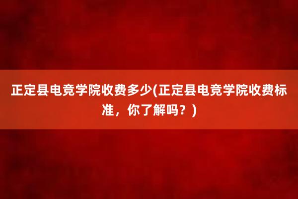 正定县电竞学院收费多少(正定县电竞学院收费标准，你了解吗？)