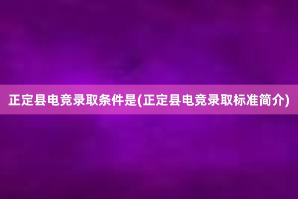 正定县电竞录取条件是(正定县电竞录取标准简介)