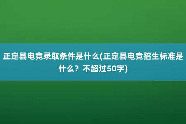 正定县电竞录取条件是什么(正定县电竞招生标准是什么？不超过50字)