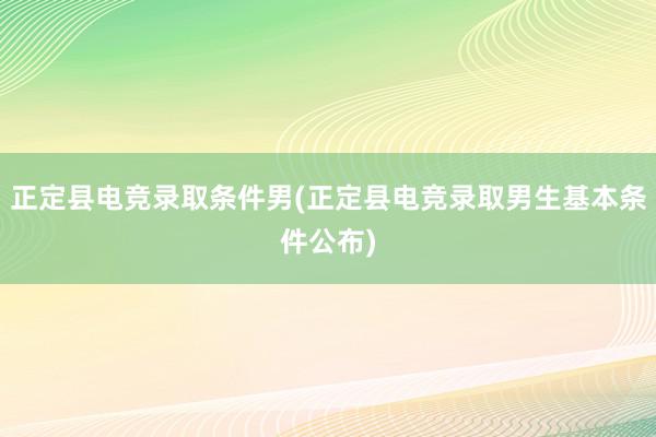 正定县电竞录取条件男(正定县电竞录取男生基本条件公布)