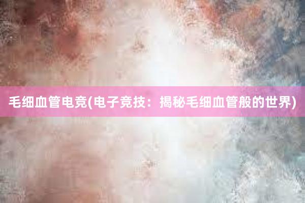 毛细血管电竞(电子竞技：揭秘毛细血管般的世界)