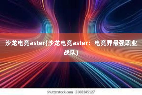 沙龙电竞aster(沙龙电竞aster：电竞界最强职业战队)