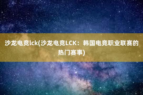 沙龙电竞lck(沙龙电竞LCK：韩国电竞职业联赛的热门赛事)